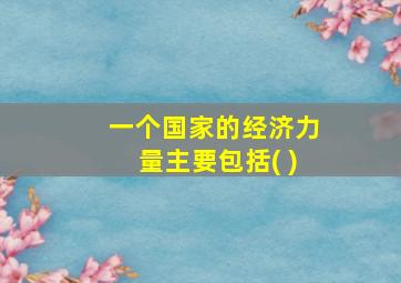 一个国家的经济力量主要包括( )